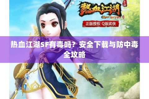 热血江湖SF有毒吗？安全下载与防中毒全攻略