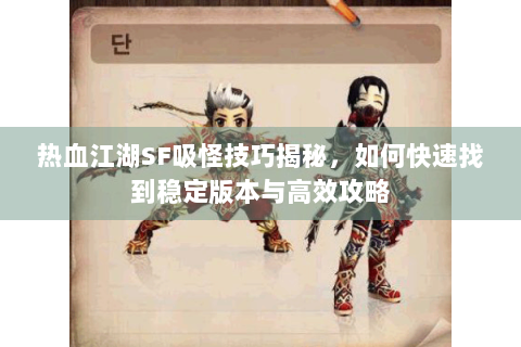 热血江湖SF吸怪技巧揭秘，如何快速找到稳定版本与高效攻略
