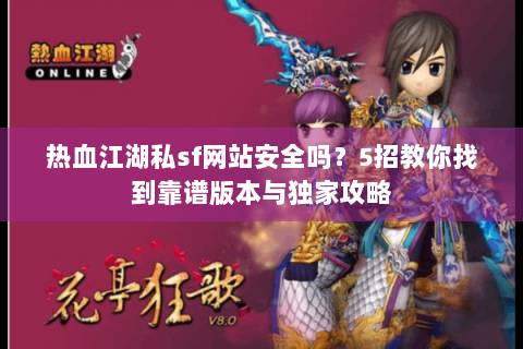 热血江湖私sf网站安全吗？5招教你找到靠谱版本与独家攻略