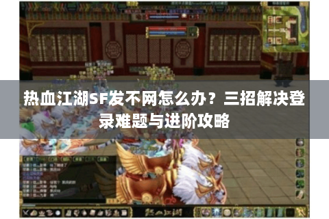 热血江湖SF发不网怎么办？三招解决登录难题与进阶攻略