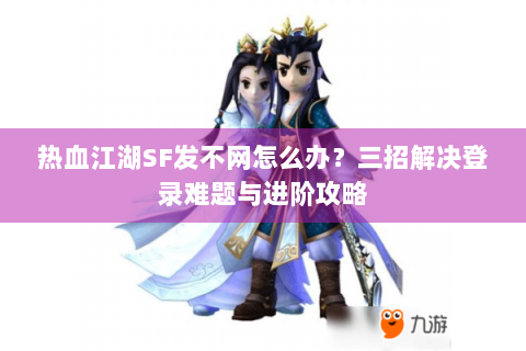 热血江湖SF发不网怎么办？三招解决登录难题与进阶攻略