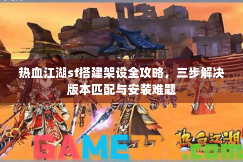 热血江湖sf搭建架设全攻略，三步解决版本匹配与安装难题