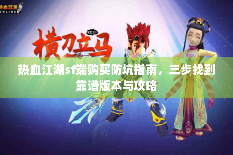 热血江湖sf端购买防坑指南，三步找到靠谱版本与攻略