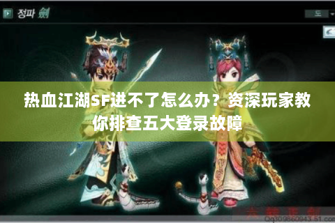 热血江湖SF进不了怎么办？资深玩家教你排查五大登录故障