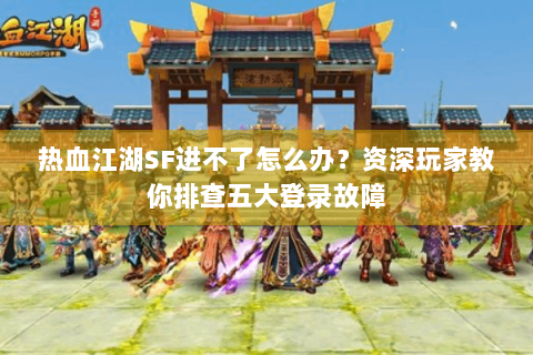 热血江湖SF进不了怎么办？资深玩家教你排查五大登录故障
