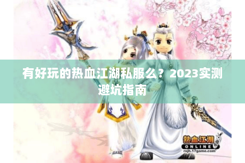 有好玩的热血江湖私服么？2023实测避坑指南