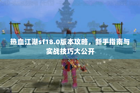 热血江湖sf18.0版本攻略，新手指南与实战技巧大公开