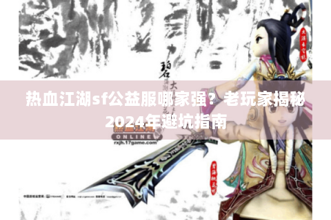 热血江湖sf公益服哪家强？老玩家揭秘2024年避坑指南