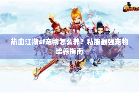 热血江湖sf宠物怎么养？私服最强宠物培养指南