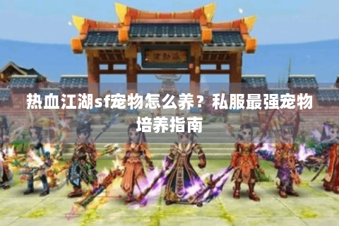 热血江湖sf宠物怎么养？私服最强宠物培养指南