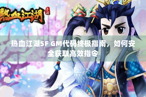 热血江湖SF GM代码终极指南，如何安全获取高效指令