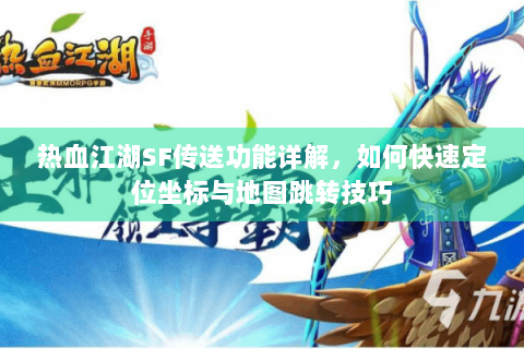 热血江湖SF传送功能详解，如何快速定位坐标与地图跳转技巧