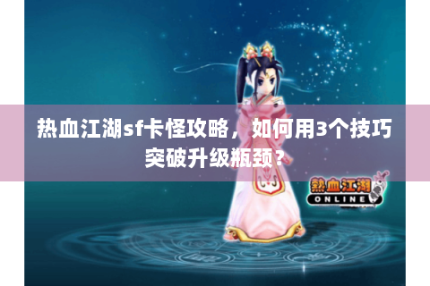 热血江湖sf卡怪攻略，如何用3个技巧突破升级瓶颈？