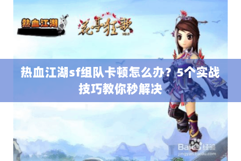 热血江湖sf组队卡顿怎么办？5个实战技巧教你秒解决