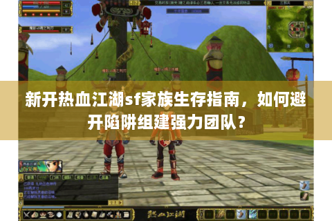 新开热血江湖sf家族生存指南，如何避开陷阱组建强力团队？