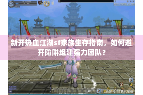 新开热血江湖sf家族生存指南，如何避开陷阱组建强力团队？