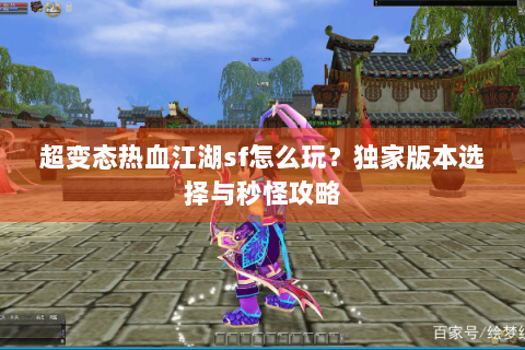 超变态热血江湖sf怎么玩？独家版本选择与秒怪攻略