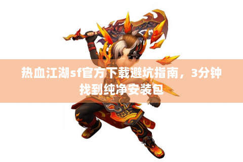 热血江湖sf官方下载避坑指南，3分钟找到纯净安装包