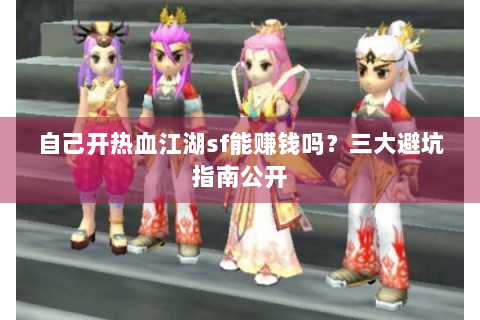 自己开热血江湖sf能赚钱吗？三大避坑指南公开