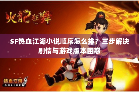 SF热血江湖小说顺序怎么排？三步解决剧情与游戏版本困惑