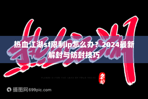 热血江湖sf限制ip怎么办？2024最新解封与防封技巧
