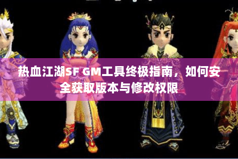 热血江湖SF GM工具终极指南，如何安全获取版本与修改权限