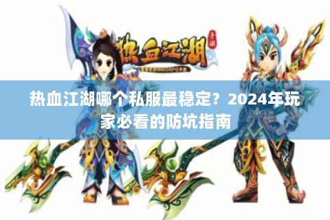 热血江湖哪个私服最稳定？2024年玩家必看的防坑指南