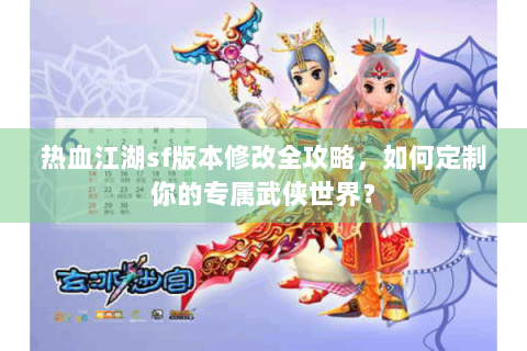 热血江湖sf版本修改全攻略，如何定制你的专属武侠世界？