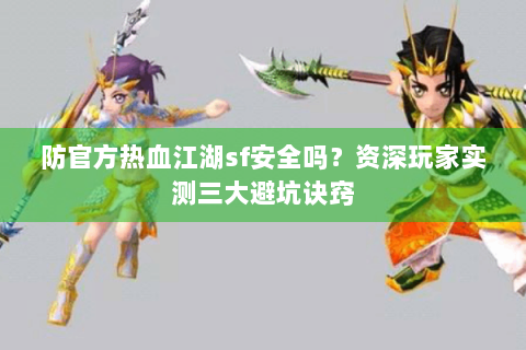 防官方热血江湖sf安全吗？资深玩家实测三大避坑诀窍