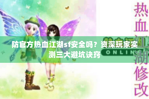 防官方热血江湖sf安全吗？资深玩家实测三大避坑诀窍