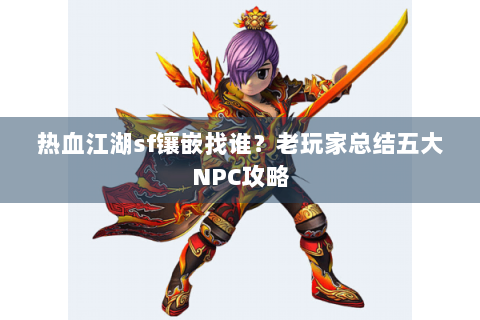 热血江湖sf镶嵌找谁？老玩家总结五大NPC攻略