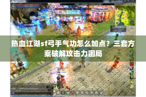 热血江湖sf弓手气功怎么加点？三套方案破解攻击力困局