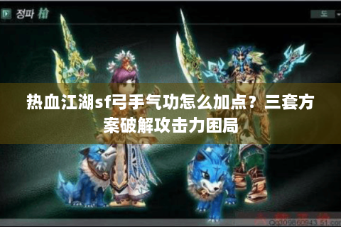 热血江湖sf弓手气功怎么加点？三套方案破解攻击力困局