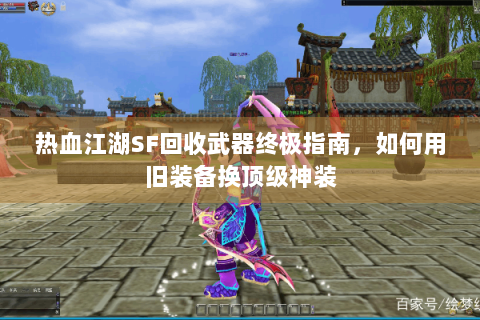 热血江湖SF回收武器终极指南，如何用旧装备换顶级神装