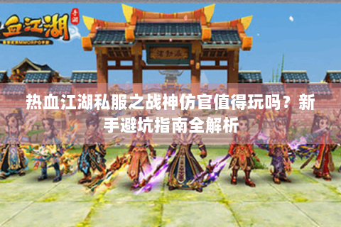 热血江湖私服之战神仿官值得玩吗？新手避坑指南全解析