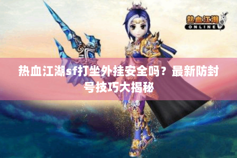 热血江湖sf打坐外挂安全吗？最新防封号技巧大揭秘