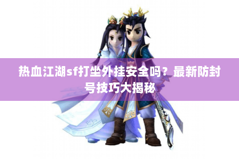 热血江湖sf打坐外挂安全吗？最新防封号技巧大揭秘