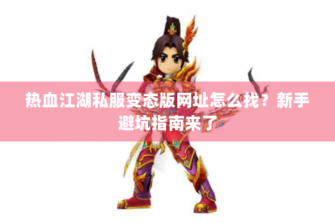 热血江湖私服变态版网址怎么找？新手避坑指南来了