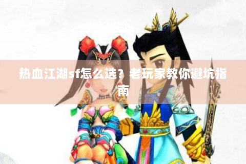 热血江湖sf怎么选？老玩家教你避坑指南