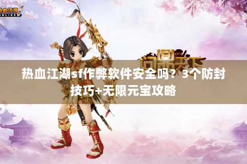 热血江湖sf作弊软件安全吗？3个防封技巧+无限元宝攻略