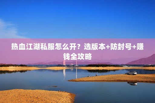 热血江湖私服怎么开？选版本+防封号+赚钱全攻略