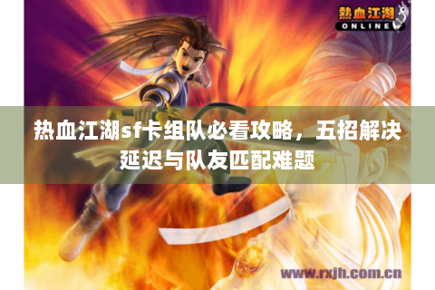 热血江湖sf卡组队必看攻略，五招解决延迟与队友匹配难题