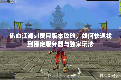 热血江湖sf灵月版本攻略，如何快速找到稳定服务器与独家玩法