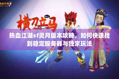 热血江湖sf灵月版本攻略，如何快速找到稳定服务器与独家玩法