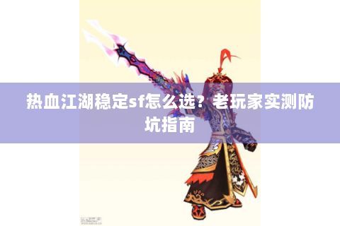 热血江湖稳定sf怎么选？老玩家实测防坑指南