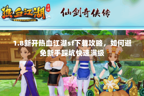 1.8新开热血江湖sf下载攻略，如何避免新手踩坑快速满级