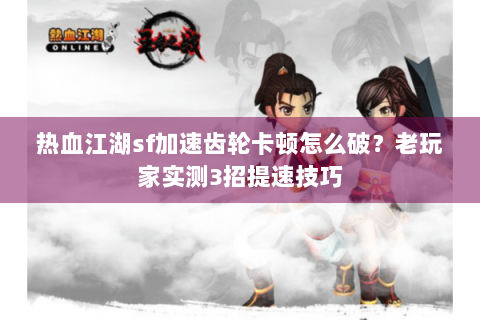 热血江湖sf加速齿轮卡顿怎么破？老玩家实测3招提速技巧