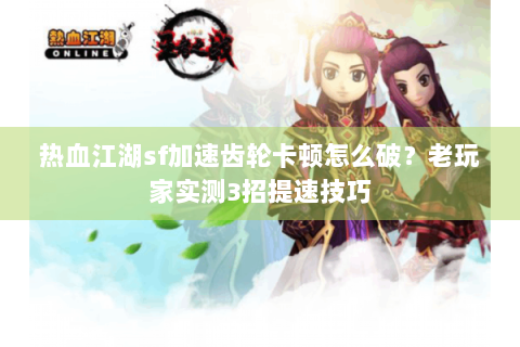 热血江湖sf加速齿轮卡顿怎么破？老玩家实测3招提速技巧