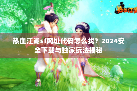 热血江湖sf网址代码怎么找？2024安全下载与独家玩法揭秘