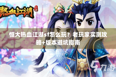 恒大热血江湖sf怎么玩？老玩家实测攻略+版本避坑指南